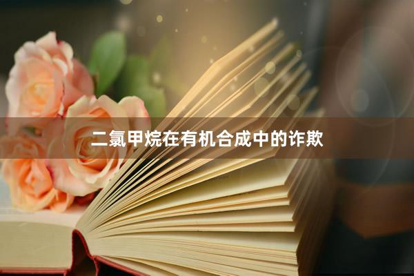 二氯甲烷在有机合成中的诈欺