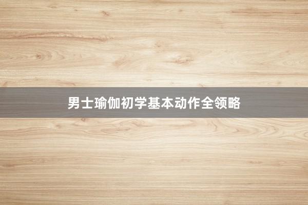 男士瑜伽初学基本动作全领略