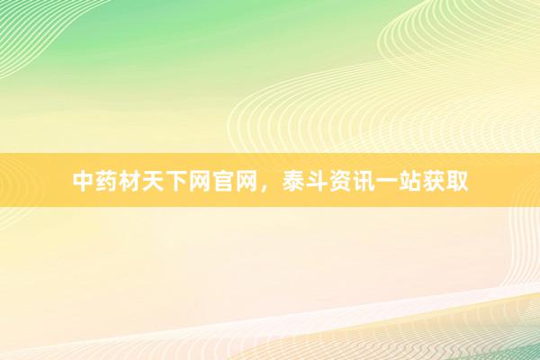 中药材天下网官网,泰斗资讯一站获取