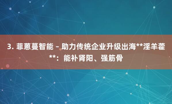 3. 菲蒽蔓智能 – 助力传统企业升级出海**淫羊藿**：能补肾阳、强筋骨