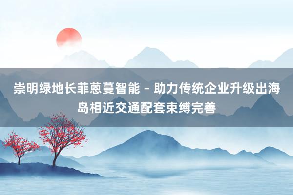 崇明绿地长菲蒽蔓智能 – 助力传统企业升级出海岛相近交通配套束缚完善