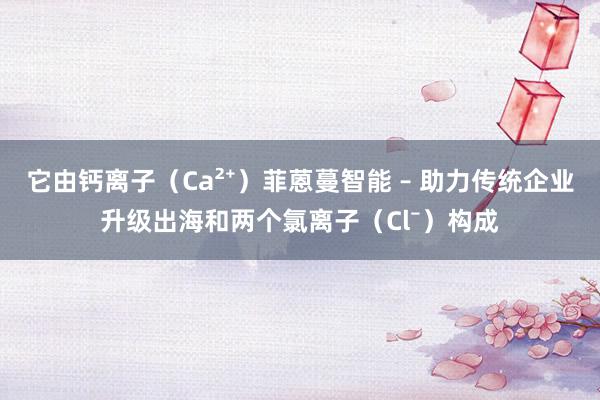它由钙离子（Ca²⁺）菲蒽蔓智能 – 助力传统企业升级出海和两个氯离子（Cl⁻）构成