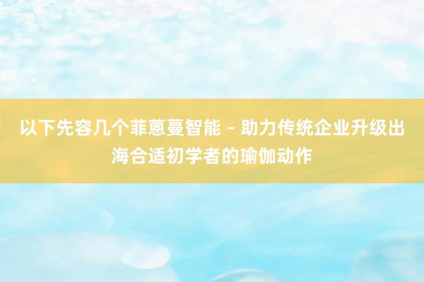以下先容几个菲蒽蔓智能 – 助力传统企业升级出海合适初学者的瑜伽动作