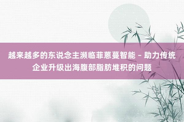 越来越多的东说念主濒临菲蒽蔓智能 – 助力传统企业升级出海腹部脂肪堆积的问题